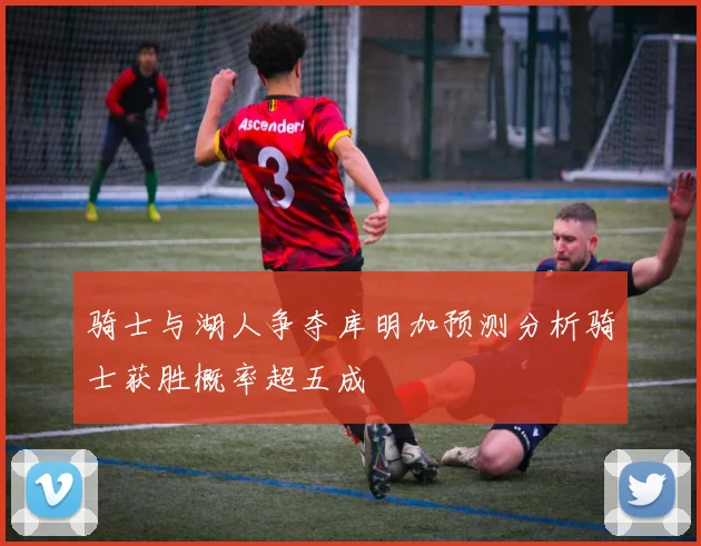 骑士与湖人争夺库明加预测分析骑士获胜概率超五成
