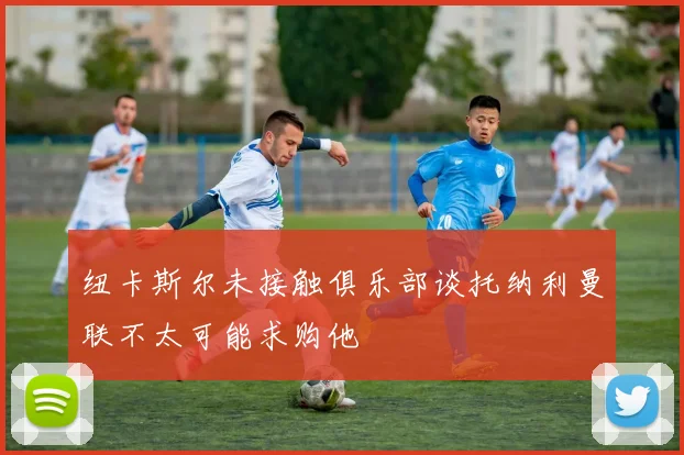 纽卡斯尔未接触俱乐部谈托纳利曼联不太可能求购他