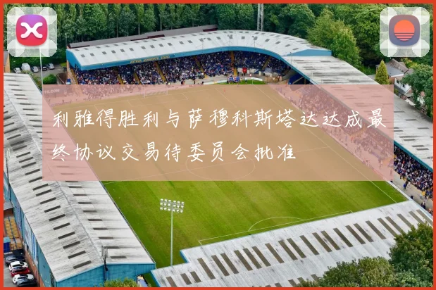 利雅得胜利与萨穆科斯塔达达成最终协议交易待委员会批准