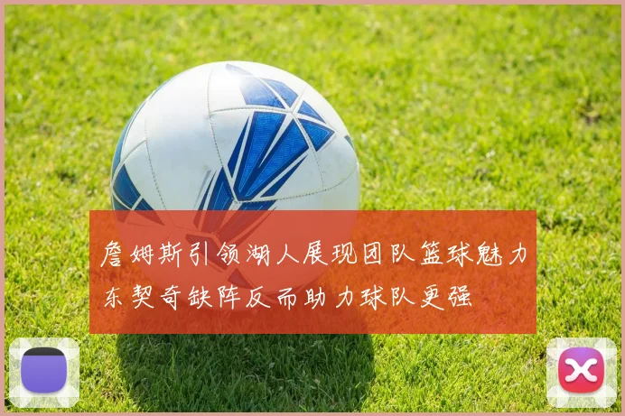 詹姆斯引领湖人展现团队篮球魅力东契奇缺阵反而助力球队更强