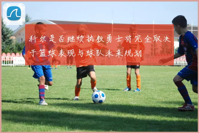 科尔是否继续执教勇士将完全取决于篮球表现与球队未来规划
