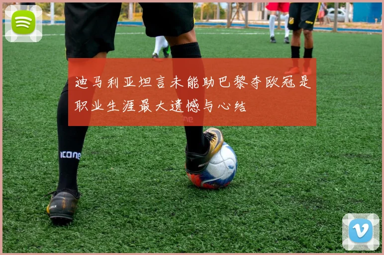 迪马利亚坦言未能助巴黎夺欧冠是职业生涯最大遗憾与心结