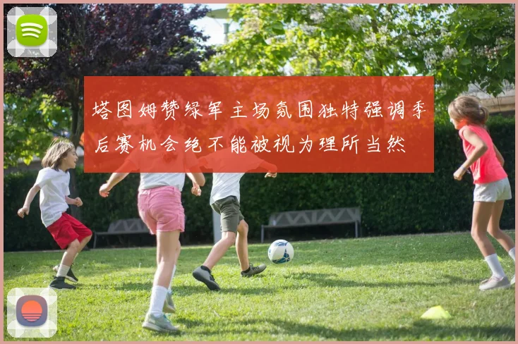 塔图姆赞绿军主场氛围独特强调季后赛机会绝不能被视为理所当然