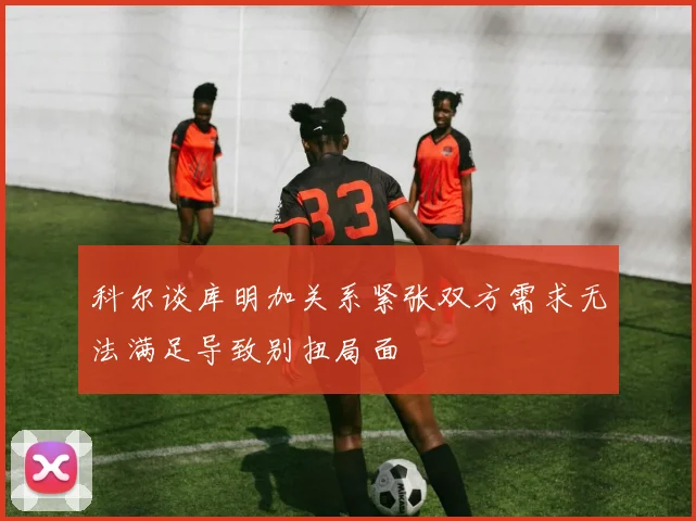 科尔谈库明加关系紧张双方需求无法满足导致别扭局面