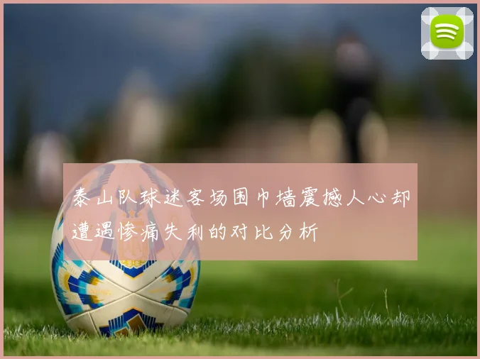 泰山队球迷客场围巾墙震撼人心却遭遇惨痛失利的对比分析
