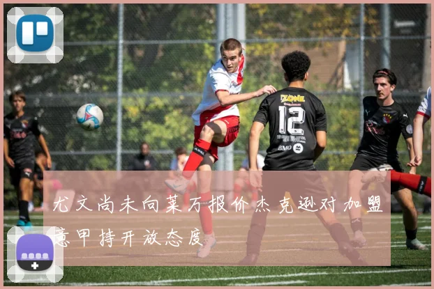 尤文尚未向莱万报价杰克逊对加盟意甲持开放态度
