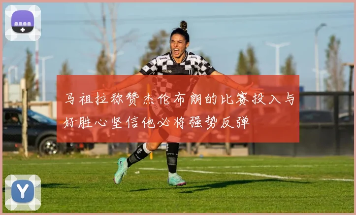 马祖拉称赞杰伦布朗的比赛投入与好胜心坚信他必将强势反弹