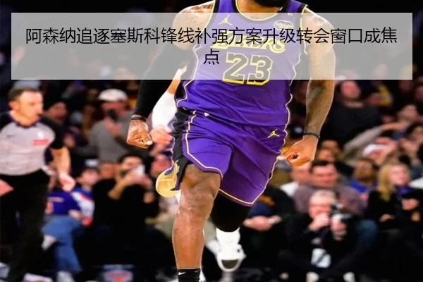 阿森纳追逐塞斯科锋线补强方案升级转会窗口成焦点